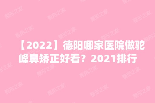 【2024】德阳哪家医院做驼峰鼻矫正好看？2024排行榜前五这几家都有资质_含德阳人民医