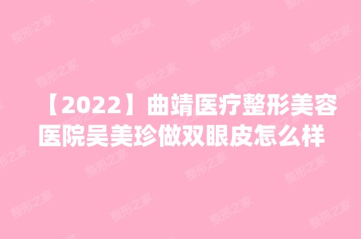 【2024】曲靖医疗整形美容医院吴美珍做双眼皮怎么样？附医生简介|双眼皮案例及价格