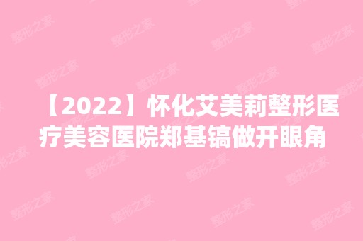 【2024】怀化艾美莉整形医疗美容医院郑基镐做开眼角怎么样？附医生简介|开眼角案例