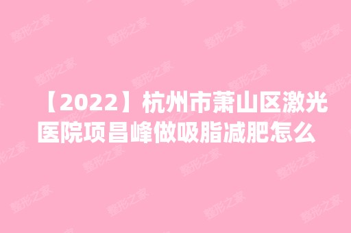 【2024】杭州市萧山区激光医院项昌峰做吸脂减肥怎么样？附医生简介|吸脂减肥案例及