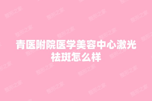 青医附院医学美容中心激光祛斑怎么样