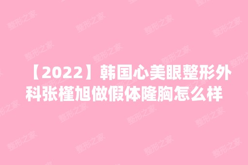 【2024】韩国心美眼整形外科张槿旭做假体隆胸怎么样？附医生简介|假体隆胸案例及价