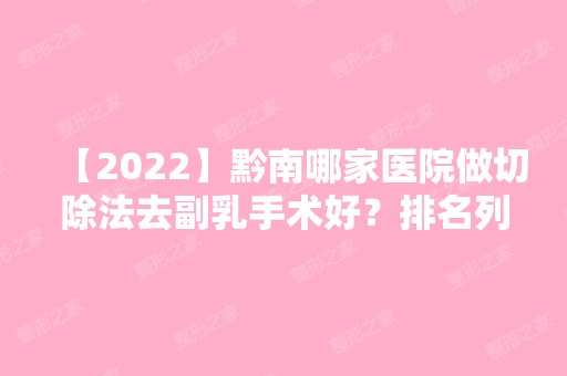 【2024】黔南哪家医院做切除法去副乳手术好？排名列表公布!除都匀利美康还有都匀时