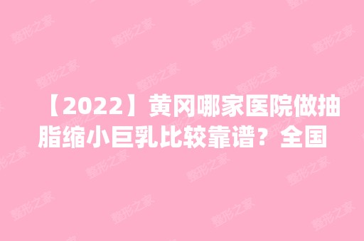 【2024】黄冈哪家医院做抽脂缩小巨乳比较靠谱？全国排名前五医院来对比!价格(多少钱