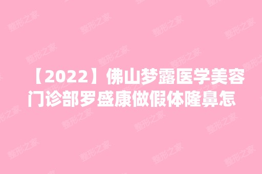 【2024】佛山梦露医学美容门诊部罗盛康做假体隆鼻怎么样？附医生简介|假体隆鼻案例