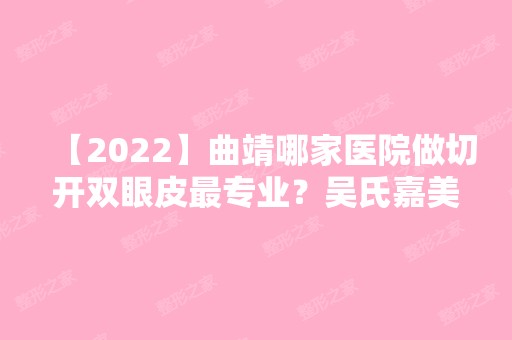 【2024】曲靖哪家医院做切开双眼皮哪家好？吴氏嘉美、韩美、曲靖市第一人民医院等实