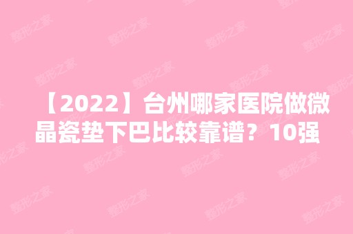 【2024】台州哪家医院做微晶瓷垫下巴比较靠谱？10强医院口碑特色各不同~价格收费合理