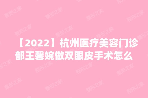 【2024】杭州医疗美容门诊部王馨婉做双眼皮手术怎么样？附医生简介|双眼皮手术案例