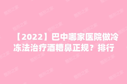 【2024】巴中哪家医院做冷冻法治疗酒糟鼻正规？排行榜医院齐聚_倚韩、巴中市中心医