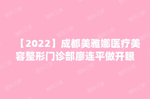 【2024】成都美雅娜医疗美容整形门诊部廖连平做开眼角怎么样？附医生简介|开眼角案