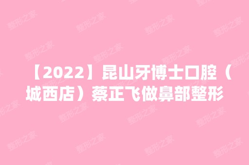 【2024】昆山牙博士口腔（城西店）蔡正飞做鼻部整形怎么样？附医生简介|鼻部整形案