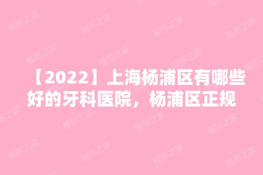 【2024】上海杨浦区有哪些好的牙科医院，杨浦区正规牙科都在这了