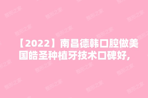 【2024】南昌德韩口腔做美国皓圣种植牙技术口碑好,价格也挺实惠哟