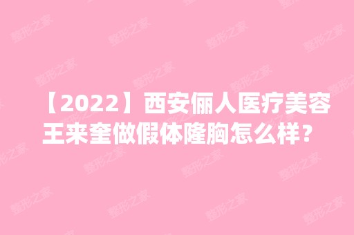 【2024】西安俪人医疗美容王来奎做假体隆胸怎么样？附医生简介|假体隆胸案例及价格