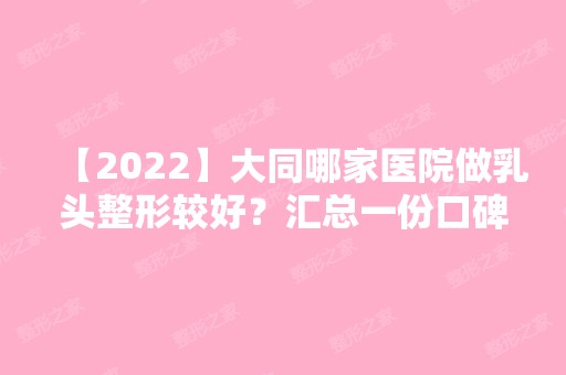 【2024】大同哪家医院做乳头整形较好？汇总一份口碑医院排行榜前五点评!价格表全新