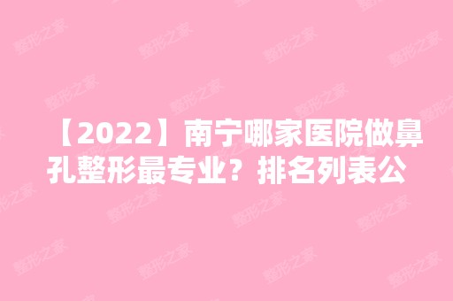 【2024】南宁哪家医院做鼻孔整形哪家好？排名列表公布!除格林美菲还有格林美菲、贺