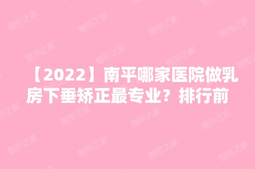 【2024】南平哪家医院做乳房下垂矫正哪家好？排行前三不仅看医院实力！