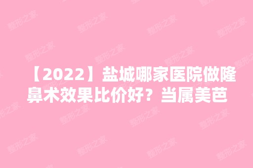 【2024】盐城哪家医院做隆鼻术效果比价好？当属美芭、东方、盐城东方女子医院这三家