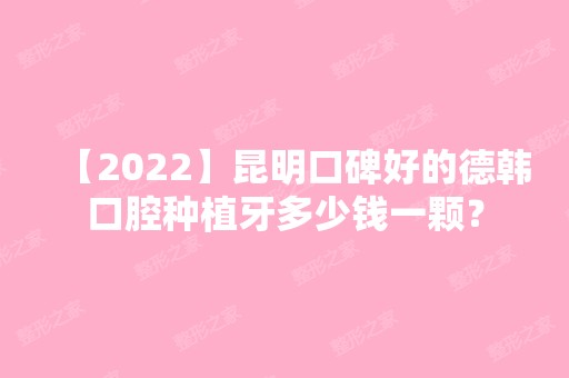 【2024】昆明口碑好的德韩口腔种植牙多少钱一颗？