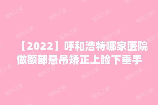 【2024】呼和浩特哪家医院做额部悬吊矫正上睑下垂手术比较好？排名前四医院汇总_附价