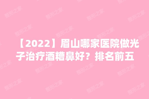 【2024】眉山哪家医院做光子治疗酒糟鼻好？排名前五口碑医院盘点_淄博市第一医院、