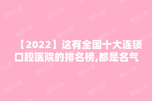 【2024】这有全国十大连锁口腔医院的排名榜,都是名气大的牙科医院