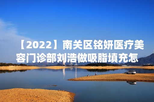 【2024】南关区铭妍医疗美容门诊部刘浩做吸脂填充怎么样？附医生简介|吸脂填充案例