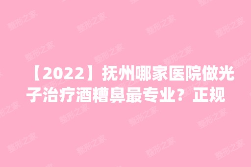 【2024】抚州哪家医院做光子治疗酒糟鼻哪家好？正规排名榜盘点前四_价格清单一一出