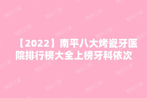 【2024】南平八大烤瓷牙医院排行榜大全上榜牙科依次公布!含口碑及价格明细！