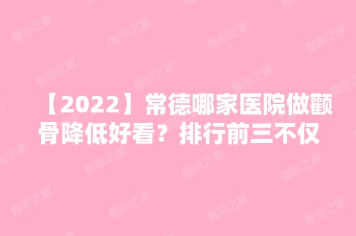 【2024】常德哪家医院做颧骨降低好看？排行前三不仅看医院实力！