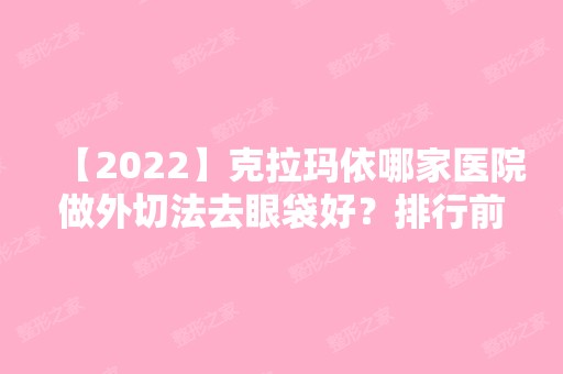 【2024】克拉玛依哪家医院做外切法去眼袋好？排行前三不仅看医院实力！