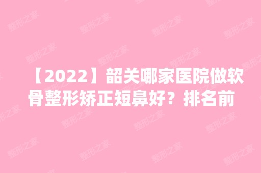 【2024】韶关哪家医院做软骨整形矫正短鼻好？排名前五医院评点_附手术价格查询！