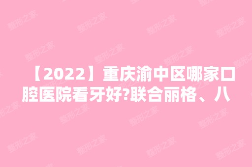 【2024】重庆渝中区哪家口腔医院看牙好?联合丽格、八益牙科都不错!