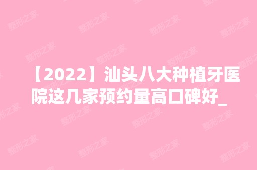 【2024】汕头八大种植牙医院这几家预约量高口碑好_价格透明！