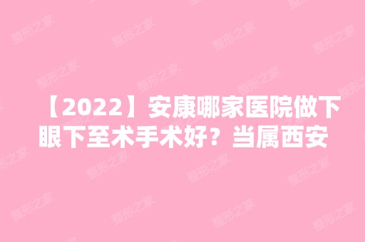 【2024】安康哪家医院做下眼下至术手术好？当属西安永秀、重庆开县人民医院、安康红