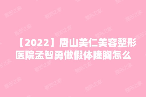 【2024】唐山美仁美容整形医院孟智勇做假体隆胸怎么样？附医生简介|假体隆胸案例及