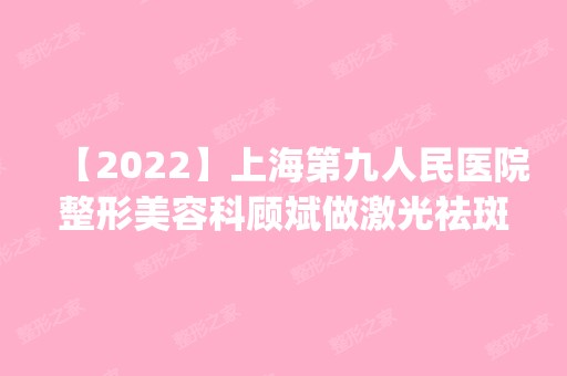 【2024】上海第九人民医院整形美容科顾斌做激光祛斑怎么样？附医生简介|激光祛斑案