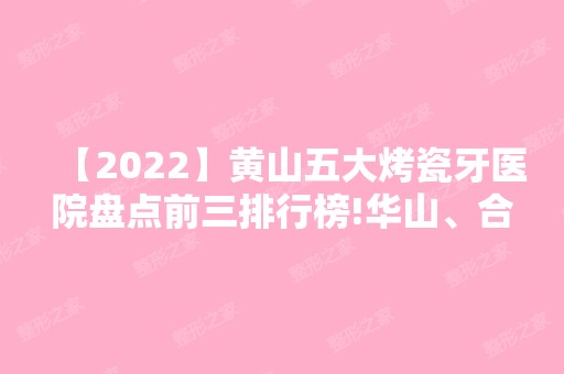 【2024】黄山五大烤瓷牙医院盘点前三排行榜!华山、合肥军大医院毛发移植整形美容医