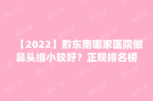 【2024】黔东南哪家医院做鼻头缩小较好？正规排名榜盘点前四_价格清单一一出示!！