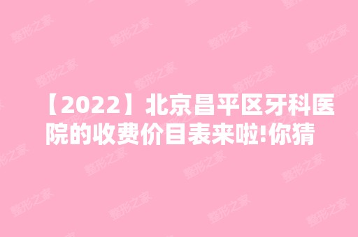 【2024】北京昌平区牙科医院的收费价目表来啦!你猜种牙/镶牙多少钱