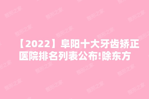 【2024】阜阳十大牙齿矫正医院排名列表公布!除东方美莱坞还有千悦、皇宫等可选择！