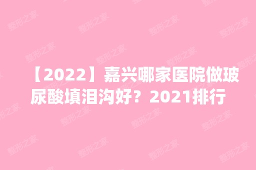 【2024】嘉兴哪家医院做玻尿酸填泪沟好？2024排行前10盘点!个个都是口碑好且人气高_案