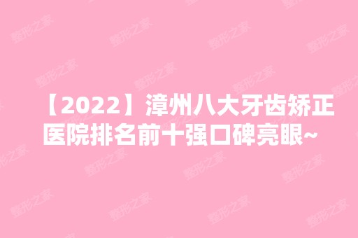 【2024】漳州八大牙齿矫正医院排名前十强口碑亮眼~送上案例及价格表做比较！