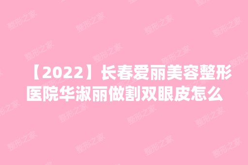 【2024】长春爱丽美容整形医院华淑丽做割双眼皮怎么样？附医生简介|割双眼皮案例及