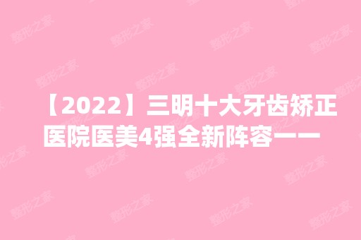 【2024】三明十大牙齿矫正医院医美4强全新阵容一一介绍_整形价格查询！