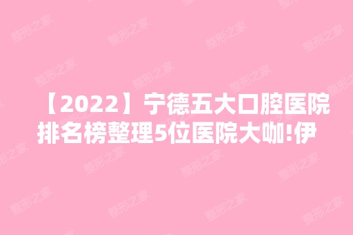 【2024】宁德五大口腔医院排名榜整理5位医院大咖!伊凡伊美、新生、韩尚美等任选！