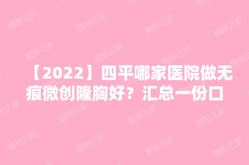 【2024】四平哪家医院做无痕微创隆胸好？汇总一份口碑医院排行榜前五点评!价格表全