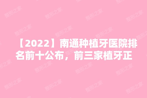 【2024】南通种植牙医院排名前十公布，前三家植牙正规效果好！