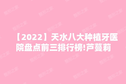 【2024】天水八大种植牙医院盘点前三排行榜!芦蔓莉、天水四零七医院、天水第一人民