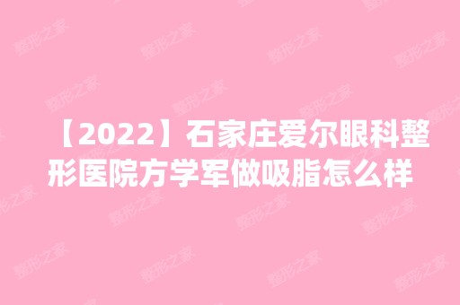 【2024】石家庄爱尔眼科整形医院方学军做吸脂怎么样？附医生简介|吸脂案例及价格表